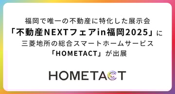 福岡で唯一の不動産に特化した展示会「不動産NEXTフェアin福岡2025」に三菱地所の総合スマートホームサービス「HOMETACT」が出展